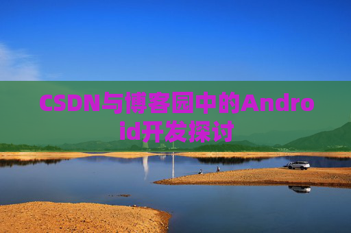 CSDN与博客园中的Android开发探讨